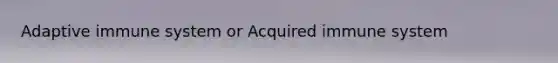 Adaptive immune system or Acquired immune system