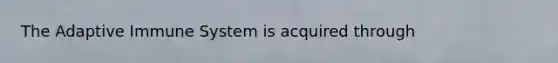 The Adaptive Immune System is acquired through