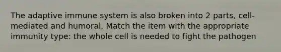 The adaptive immune system is also broken into 2 parts, cell-mediated and humoral. Match the item with the appropriate immunity type: the whole cell is needed to fight the pathogen