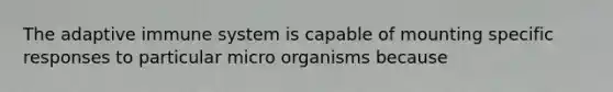 The adaptive immune system is capable of mounting specific responses to particular micro organisms because