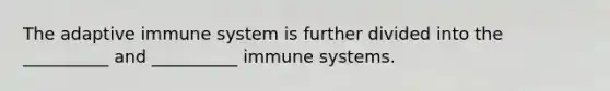 The adaptive immune system is further divided into the __________ and __________ immune systems.