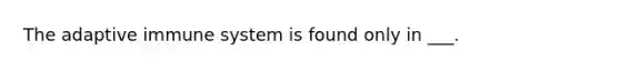 The adaptive immune system is found only in ___.