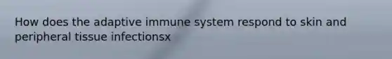 How does the adaptive immune system respond to skin and peripheral tissue infectionsx