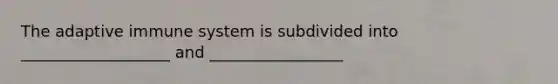 The adaptive immune system is subdivided into ___________________ and _________________