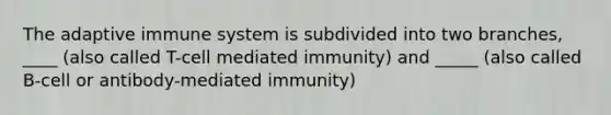 The adaptive immune system is subdivided into two branches, ____ (also called T-cell mediated immunity) and _____ (also called B-cell or antibody-mediated immunity)