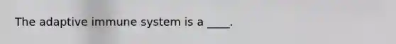 The adaptive immune system is a ____.