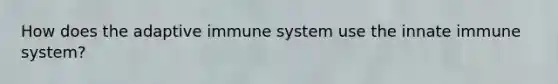 How does the adaptive immune system use the innate immune system?