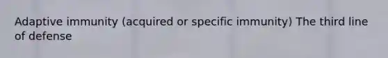 Adaptive immunity (acquired or specific immunity) The third line of defense