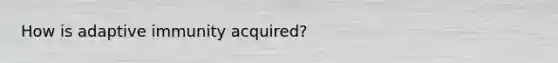 How is adaptive immunity acquired?
