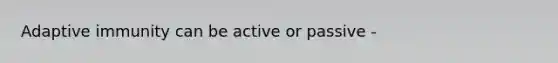 Adaptive immunity can be active or passive -