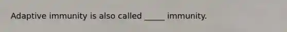 Adaptive immunity is also called _____ immunity.