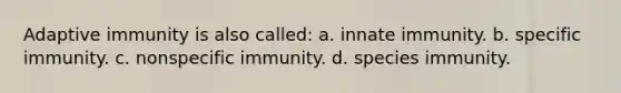 Adaptive immunity is also called: a. innate immunity. b. specific immunity. c. nonspecific immunity. d. species immunity.