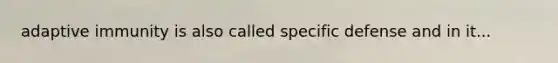 adaptive immunity is also called specific defense and in it...