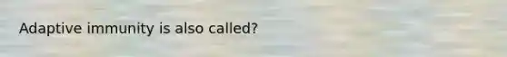 Adaptive immunity is also called?