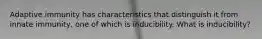 Adaptive immunity has characteristics that distinguish it from innate immunity, one of which is inducibility. What is inducibility?