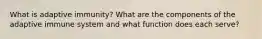 What is adaptive immunity? What are the components of the adaptive immune system and what function does each serve?