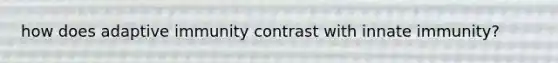 how does adaptive immunity contrast with innate immunity?