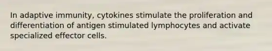 In adaptive immunity, cytokines stimulate the proliferation and differentiation of antigen stimulated lymphocytes and activate specialized effector cells.