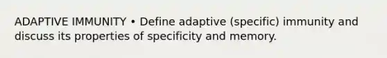 ADAPTIVE IMMUNITY • Define adaptive (specific) immunity and discuss its properties of specificity and memory.