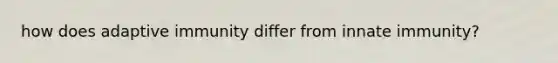 how does adaptive immunity differ from innate immunity?