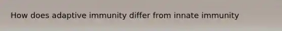 How does adaptive immunity differ from innate immunity