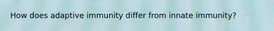 How does adaptive immunity differ from innate immunity?
