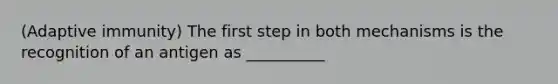 (Adaptive immunity) The first step in both mechanisms is the recognition of an antigen as __________