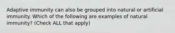 Adaptive immunity can also be grouped into natural or artificial immunity. Which of the following are examples of natural immunity? (Check ALL that apply)