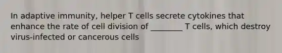 In adaptive immunity, helper T cells secrete cytokines that enhance the rate of <a href='https://www.questionai.com/knowledge/kjHVAH8Me4-cell-division' class='anchor-knowledge'>cell division</a> of ________ T cells, which destroy virus-infected or cancerous cells