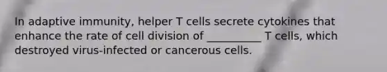 In adaptive immunity, helper T cells secrete cytokines that enhance the rate of <a href='https://www.questionai.com/knowledge/kjHVAH8Me4-cell-division' class='anchor-knowledge'>cell division</a> of __________ T cells, which destroyed virus-infected or cancerous cells.