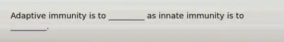 Adaptive immunity is to _________ as innate immunity is to _________.