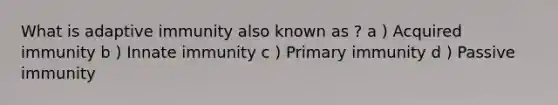 What is adaptive immunity also known as ? a ) Acquired immunity b ) Innate immunity c ) Primary immunity d ) Passive immunity