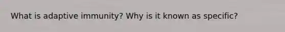 What is adaptive immunity? Why is it known as specific?