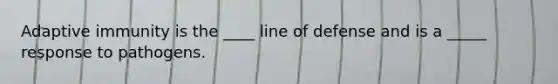 Adaptive immunity is the ____ line of defense and is a _____ response to pathogens.