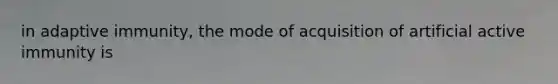 in adaptive immunity, the mode of acquisition of artificial active immunity is