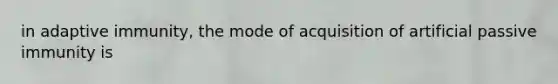 in adaptive immunity, the mode of acquisition of artificial passive immunity is