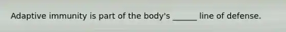 Adaptive immunity is part of the body's ______ line of defense.