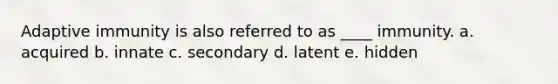 Adaptive immunity is also referred to as ____ immunity. a. acquired b. innate c. secondary d. latent e. hidden