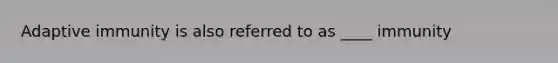 Adaptive immunity is also referred to as ____ immunity