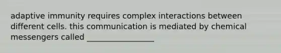 adaptive immunity requires complex interactions between different cells. this communication is mediated by chemical messengers called _________________