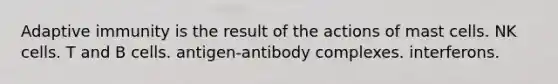 Adaptive immunity is the result of the actions of mast cells. NK cells. T and B cells. antigen-antibody complexes. interferons.