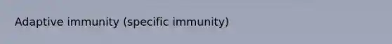 Adaptive immunity (specific immunity)