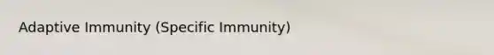 Adaptive Immunity (Specific Immunity)