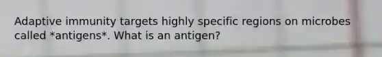 Adaptive immunity targets highly specific regions on microbes called *antigens*. What is an antigen?