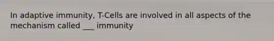 In adaptive immunity, T-Cells are involved in all aspects of the mechanism called ___ immunity