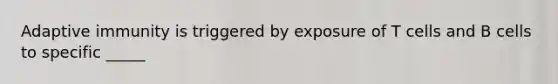 Adaptive immunity is triggered by exposure of T cells and B cells to specific _____