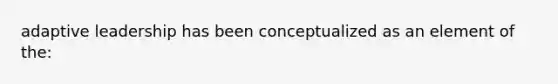 adaptive leadership has been conceptualized as an element of the: