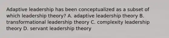 Adaptive leadership has been conceptualized as a subset of which leadership theory? A. adaptive leadership theory B. transformational leadership theory C. complexity leadership theory D. servant leadership theory