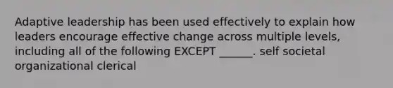 Adaptive leadership has been used effectively to explain how leaders encourage effective change across multiple levels, including all of the following EXCEPT ______. self societal organizational clerical