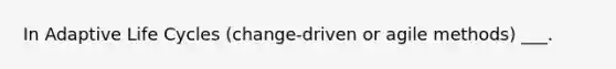 In Adaptive Life Cycles (change-driven or agile methods) ___.